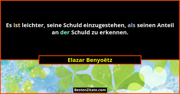 Es ist leichter, seine Schuld einzugestehen, als seinen Anteil an der Schuld zu erkennen.... - Elazar Benyoëtz