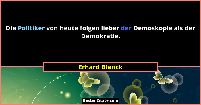 Die Politiker von heute folgen lieber der Demoskopie als der Demokratie.... - Erhard Blanck