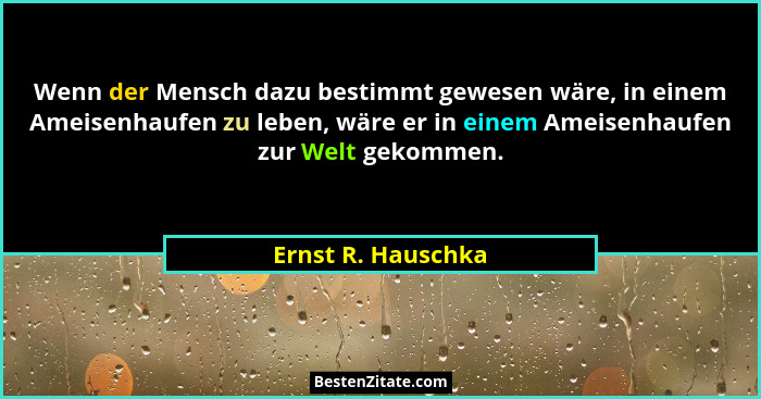 Wenn der Mensch dazu bestimmt gewesen wäre, in einem Ameisenhaufen zu leben, wäre er in einem Ameisenhaufen zur Welt gekommen.... - Ernst R. Hauschka