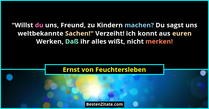"Willst du uns, Freund, zu Kindern machen? Du sagst uns weltbekannte Sachen!" Verzeiht! ich konnt aus euren Werken,... - Ernst von Feuchtersleben