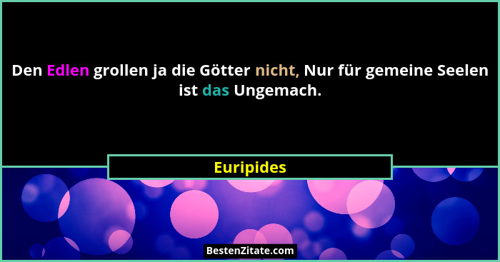 Den Edlen grollen ja die Götter nicht, Nur für gemeine Seelen ist das Ungemach.... - Euripides