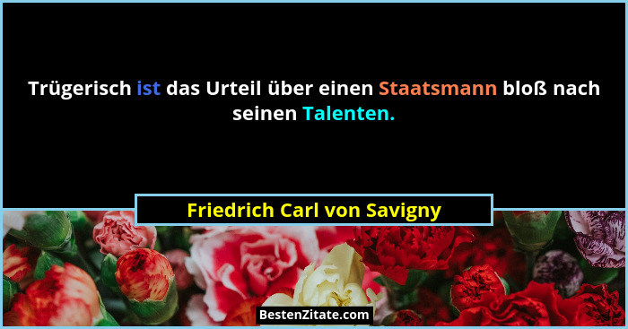 Trügerisch ist das Urteil über einen Staatsmann bloß nach seinen Talenten.... - Friedrich Carl von Savigny