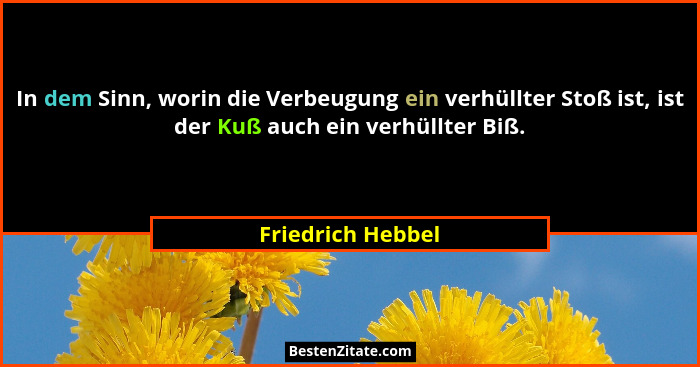 In dem Sinn, worin die Verbeugung ein verhüllter Stoß ist, ist der Kuß auch ein verhüllter Biß.... - Friedrich Hebbel