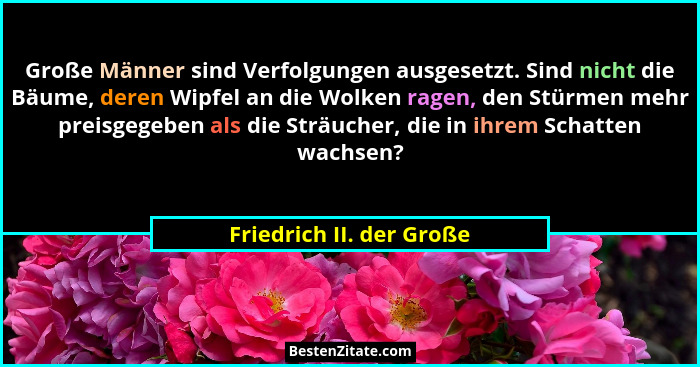 Große Männer sind Verfolgungen ausgesetzt. Sind nicht die Bäume, deren Wipfel an die Wolken ragen, den Stürmen mehr preisgeg... - Friedrich II. der Große