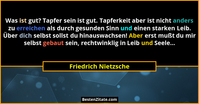 Was ist gut? Tapfer sein ist gut. Tapferkeit aber ist nicht anders zu erreichen als durch gesunden Sinn und einen starken Leib.... - Friedrich Nietzsche