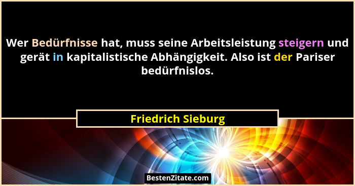 Wer Bedürfnisse hat, muss seine Arbeitsleistung steigern und gerät in kapitalistische Abhängigkeit. Also ist der Pariser bedürfnis... - Friedrich Sieburg