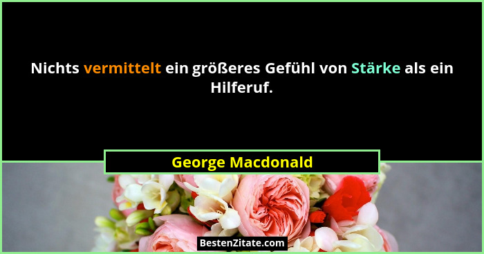 Nichts vermittelt ein größeres Gefühl von Stärke als ein Hilferuf.... - George Macdonald