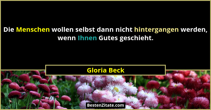 Die Menschen wollen selbst dann nicht hintergangen werden, wenn Ihnen Gutes geschieht.... - Gloria Beck