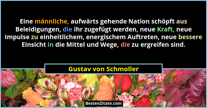 Eine männliche, aufwärts gehende Nation schöpft aus Beleidigungen, die ihr zugefügt werden, neue Kraft, neue Impulse zu einheit... - Gustav von Schmoller