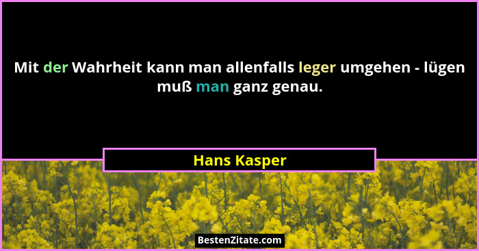 Mit der Wahrheit kann man allenfalls leger umgehen - lügen muß man ganz genau.... - Hans Kasper