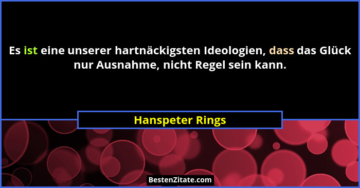 Es ist eine unserer hartnäckigsten Ideologien, dass das Glück nur Ausnahme, nicht Regel sein kann.... - Hanspeter Rings