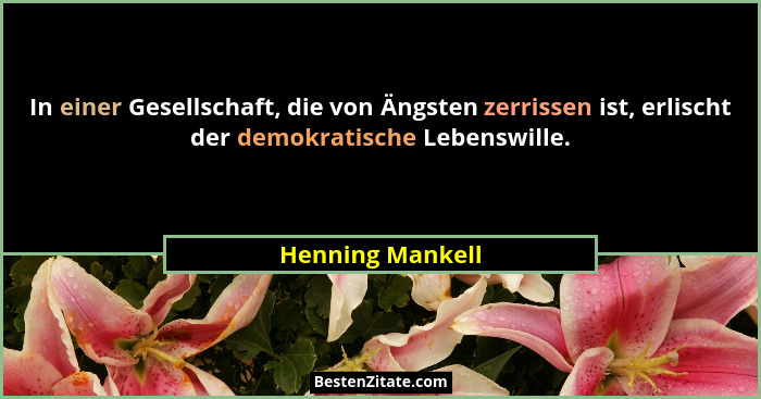 In einer Gesellschaft, die von Ängsten zerrissen ist, erlischt der demokratische Lebenswille.... - Henning Mankell