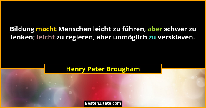 Bildung macht Menschen leicht zu führen, aber schwer zu lenken; leicht zu regieren, aber unmöglich zu versklaven.... - Henry Peter Brougham