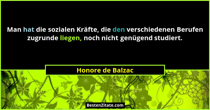 Man hat die sozialen Kräfte, die den verschiedenen Berufen zugrunde liegen, noch nicht genügend studiert.... - Honore de Balzac