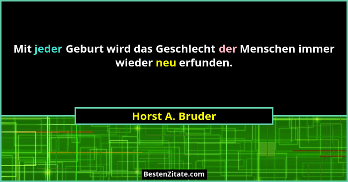 Mit jeder Geburt wird das Geschlecht der Menschen immer wieder neu erfunden.... - Horst A. Bruder