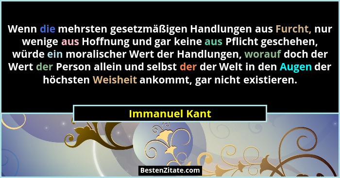 Wenn die mehrsten gesetzmäßigen Handlungen aus Furcht, nur wenige aus Hoffnung und gar keine aus Pflicht geschehen, würde ein moralisc... - Immanuel Kant