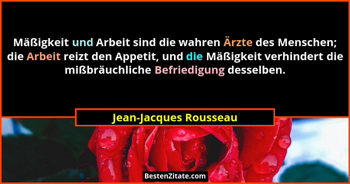 Mäßigkeit und Arbeit sind die wahren Ärzte des Menschen; die Arbeit reizt den Appetit, und die Mäßigkeit verhindert die mißbrä... - Jean-Jacques Rousseau