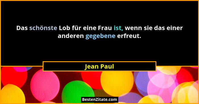 Das schönste Lob für eine Frau ist, wenn sie das einer anderen gegebene erfreut.... - Jean Paul