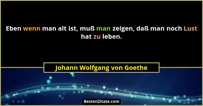 Eben wenn man alt ist, muß man zeigen, daß man noch Lust hat zu leben.... - Johann Wolfgang von Goethe
