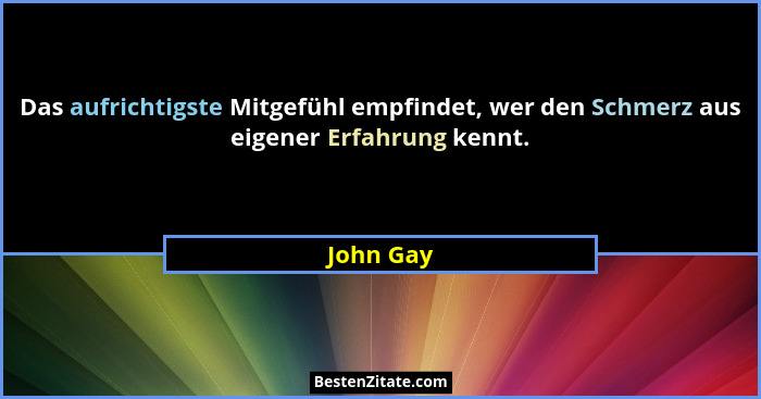 Das aufrichtigste Mitgefühl empfindet, wer den Schmerz aus eigener Erfahrung kennt.... - John Gay