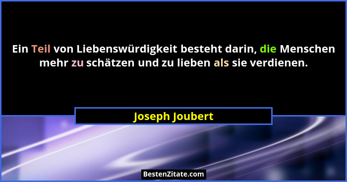 Ein Teil von Liebenswürdigkeit besteht darin, die Menschen mehr zu schätzen und zu lieben als sie verdienen.... - Joseph Joubert