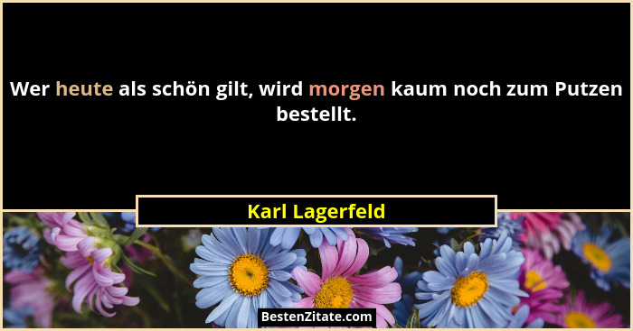 Wer heute als schön gilt, wird morgen kaum noch zum Putzen bestellt.... - Karl Lagerfeld