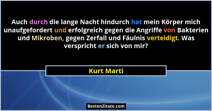 Auch durch die lange Nacht hindurch hat mein Körper mich unaufgefordert und erfolgreich gegen die Angriffe von Bakterien und Mikroben, ge... - Kurt Marti