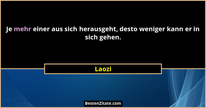 Je mehr einer aus sich herausgeht, desto weniger kann er in sich gehen.... - Laozi