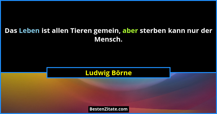 Das Leben ist allen Tieren gemein, aber sterben kann nur der Mensch.... - Ludwig Börne