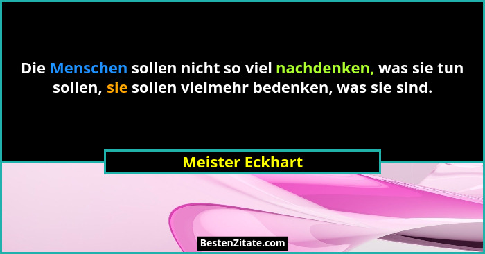 Die Menschen sollen nicht so viel nachdenken, was sie tun sollen, sie sollen vielmehr bedenken, was sie sind.... - Meister Eckhart
