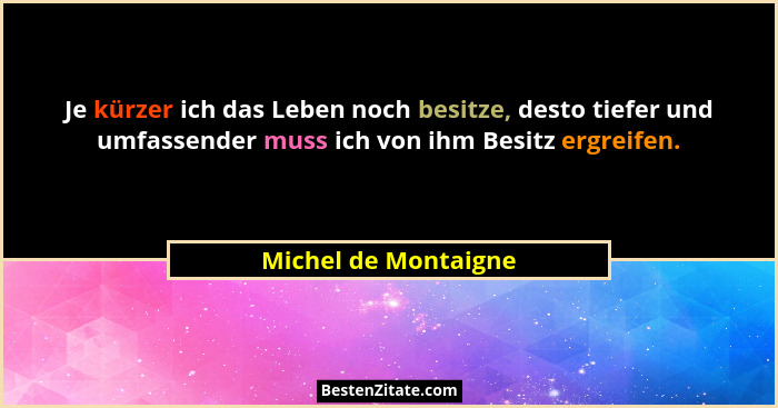 Je kürzer ich das Leben noch besitze, desto tiefer und umfassender muss ich von ihm Besitz ergreifen.... - Michel de Montaigne