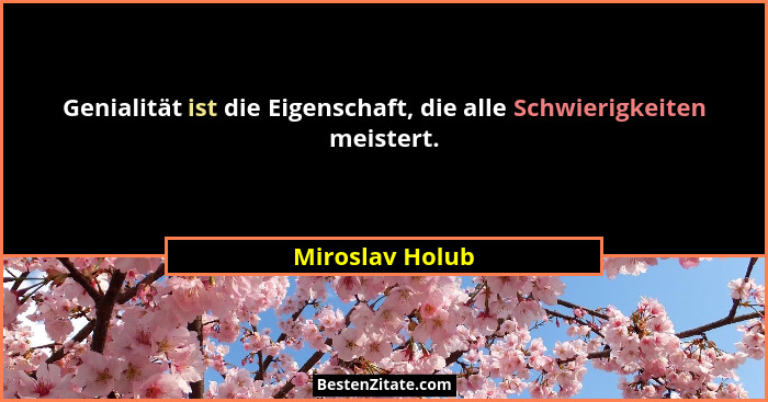 Genialität ist die Eigenschaft, die alle Schwierigkeiten meistert.... - Miroslav Holub