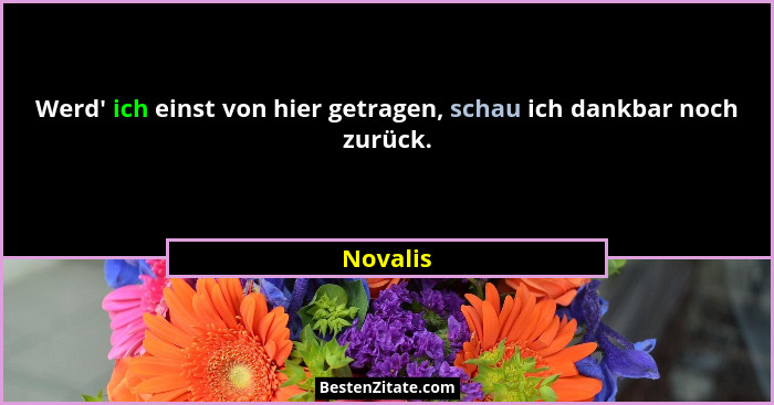 Werd' ich einst von hier getragen, schau ich dankbar noch zurück.... - Novalis