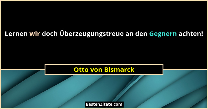 Lernen wir doch Überzeugungstreue an den Gegnern achten!... - Otto von Bismarck