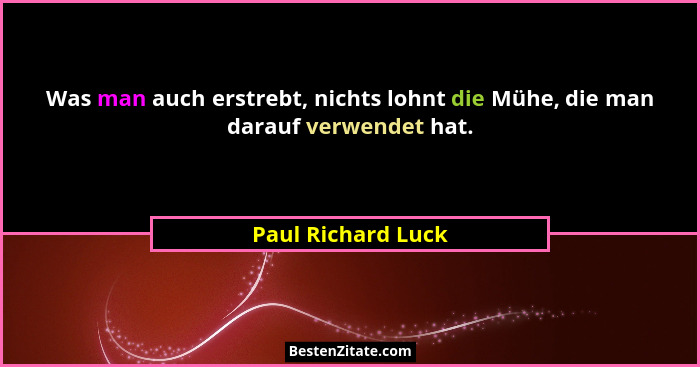 Was man auch erstrebt, nichts lohnt die Mühe, die man darauf verwendet hat.... - Paul Richard Luck