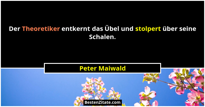 Der Theoretiker entkernt das Übel und stolpert über seine Schalen.... - Peter Maiwald