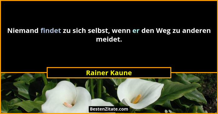 Niemand findet zu sich selbst, wenn er den Weg zu anderen meidet.... - Rainer Kaune