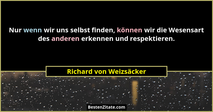 Nur wenn wir uns selbst finden, können wir die Wesensart des anderen erkennen und respektieren.... - Richard von Weizsäcker