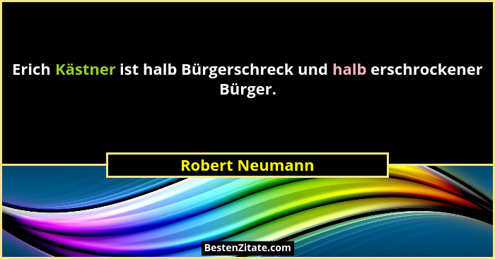 Erich Kästner ist halb Bürgerschreck und halb erschrockener Bürger.... - Robert Neumann