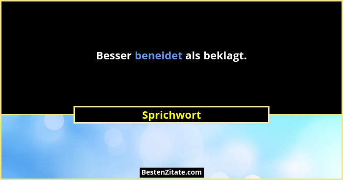 Besser beneidet als beklagt.... - Sprichwort
