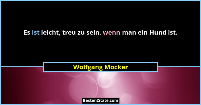 Es ist leicht, treu zu sein, wenn man ein Hund ist.... - Wolfgang Mocker