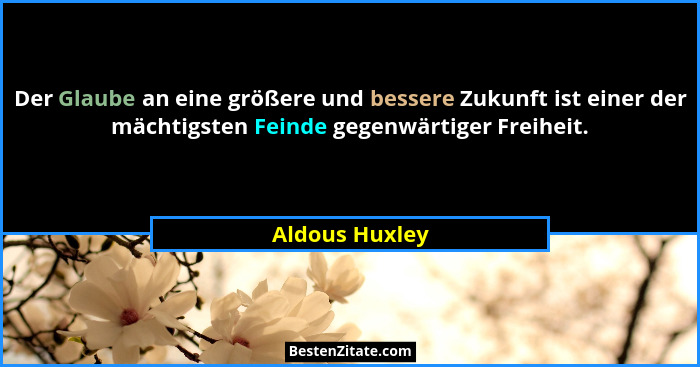 Der Glaube an eine größere und bessere Zukunft ist einer der mächtigsten Feinde gegenwärtiger Freiheit.... - Aldous Huxley