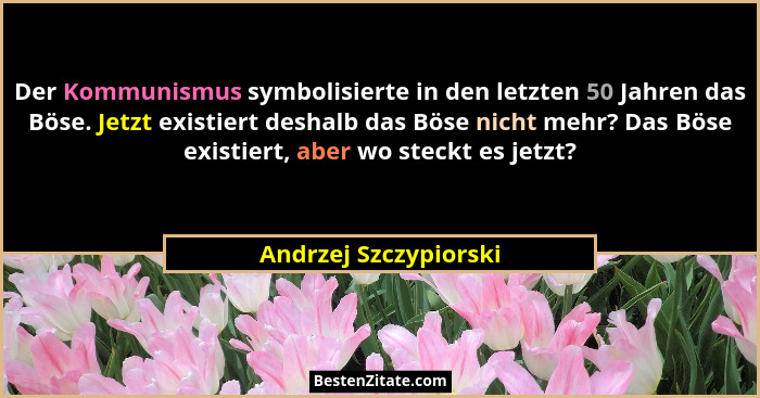 Der Kommunismus symbolisierte in den letzten 50 Jahren das Böse. Jetzt existiert deshalb das Böse nicht mehr? Das Böse existier... - Andrzej Szczypiorski
