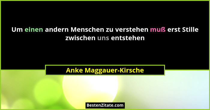 Um einen andern Menschen zu verstehen muß erst Stille zwischen uns entstehen... - Anke Maggauer-Kirsche