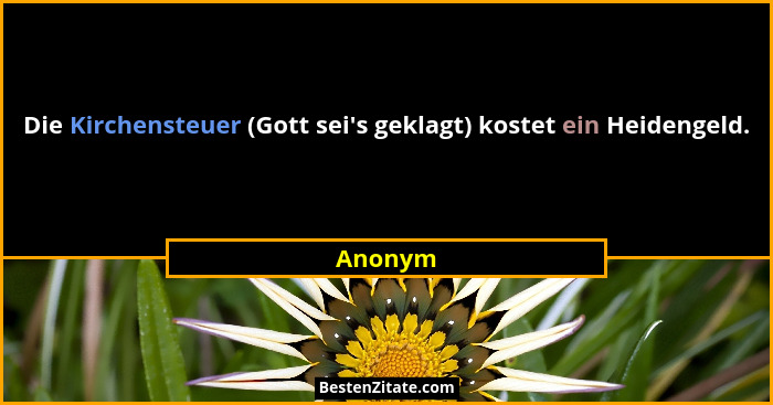 Die Kirchensteuer (Gott sei's geklagt) kostet ein Heidengeld.... - Anonym