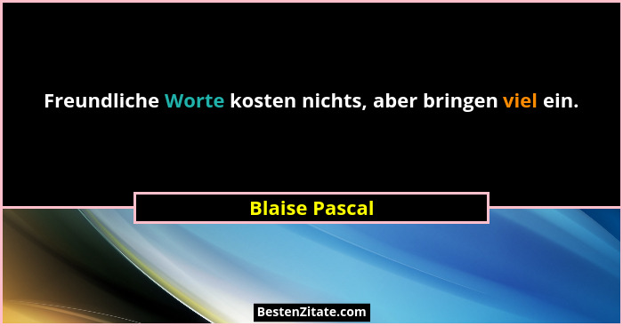 Freundliche Worte kosten nichts, aber bringen viel ein.... - Blaise Pascal