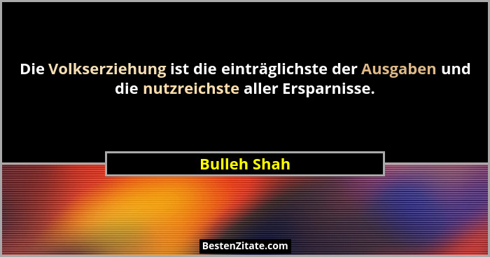 Die Volkserziehung ist die einträglichste der Ausgaben und die nutzreichste aller Ersparnisse.... - Bulleh Shah