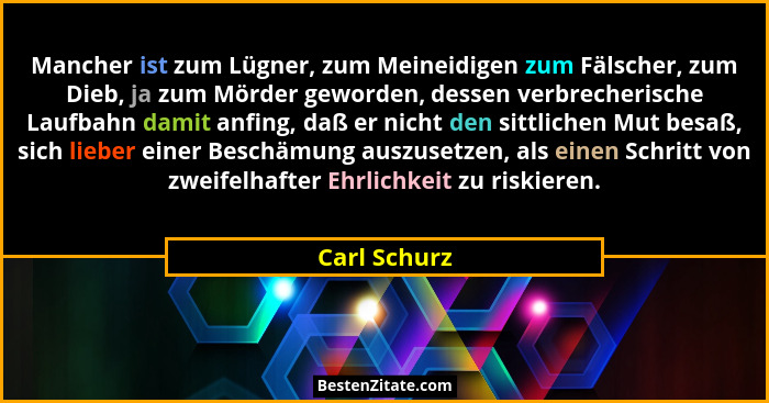 Mancher ist zum Lügner, zum Meineidigen zum Fälscher, zum Dieb, ja zum Mörder geworden, dessen verbrecherische Laufbahn damit anfing, da... - Carl Schurz