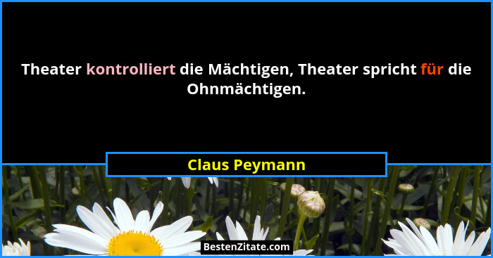 Theater kontrolliert die Mächtigen, Theater spricht für die Ohnmächtigen.... - Claus Peymann