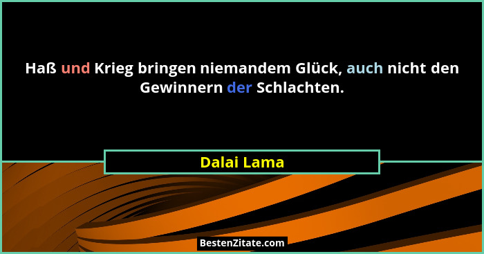 Haß und Krieg bringen niemandem Glück, auch nicht den Gewinnern der Schlachten.... - Dalai Lama